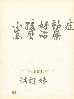 小孩好动症应该怎么治疗