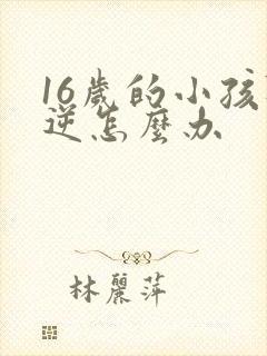 16岁的小孩叛逆怎么办