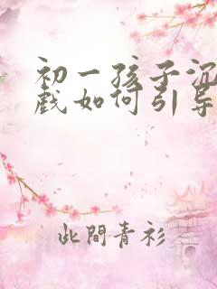 初一孩子沉迷游戏如何引导