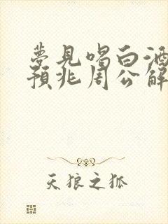 梦见喝白酒什么预兆周公解梦