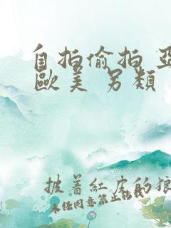 自拍偷拍 亚洲 欧美 另类