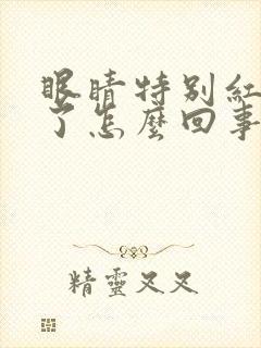 眼睛特别红充血了怎么回事