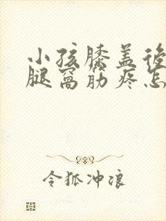 小孩膝盖后面的腿窝筋疼怎么回事