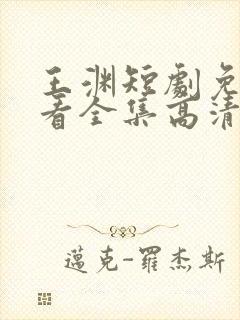 王渊短剧免费观看全集高清