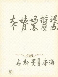 大姨妈推迟了半个月怎么办