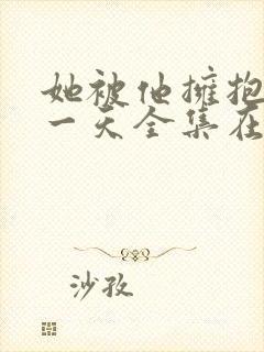 她被他拥抱的那一天全集在线观看
