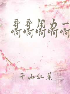 哥哥用力一点插啊啊啊啊啊