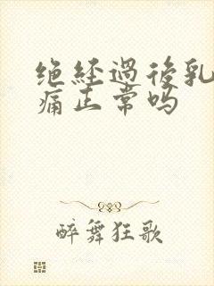 绝经过后乳房胀痛正常吗