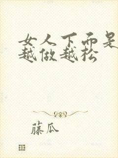 女人下面是不是越做越松