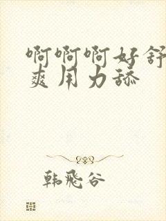 啊啊啊好舒服好爽用力舔