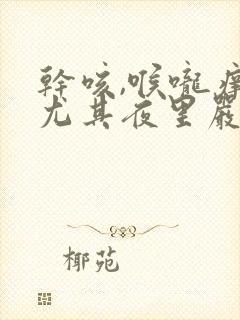 干咳,喉咙痒,尤其夜里严重挂什么科