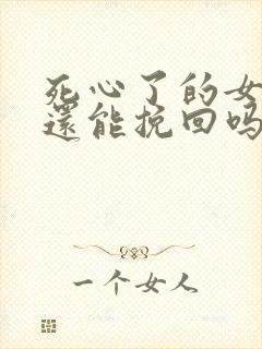 死心了的女朋友还能挽回吗