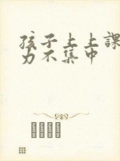 孩子上上课注意力不集中