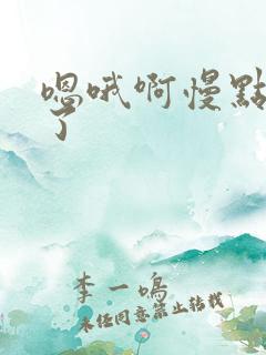 嗯哦啊慢点太大了