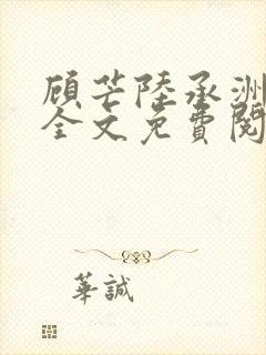 顾芒陆承洲小说全文免费阅读无弹窗