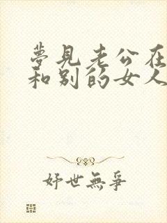 梦见老公在家里和别的女人在一起