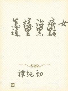 怎样治疗女人阴道里黑点