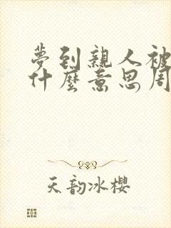 梦到亲人被害是什么意思周公解梦