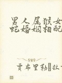 男人属猴女人属蛇婚姻相配吗