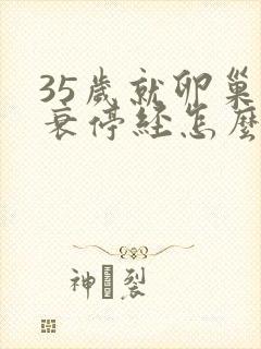 35岁就卵巢早衰停经怎么办