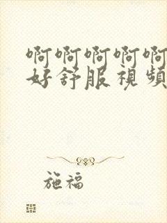 啊啊啊啊啊好爽好舒服视频