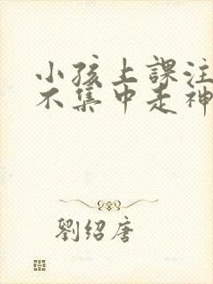 小孩上课注意力不集中走神