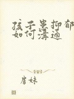 孩子患抑郁父母如何沟通