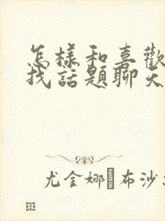 怎样和喜欢的人找话题聊天