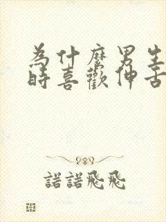 为什么男生接吻时喜欢伸舌头