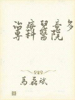 治疗儿童多动症专科医院