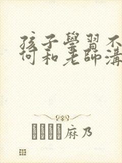 孩子学习不好如何和老师沟通