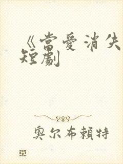 《当爱消失时》短剧