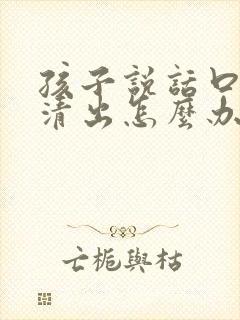 孩子说话口齿不清出怎么办