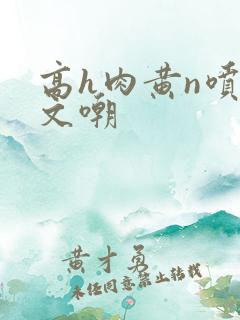 高h肉黄n喷水文嘲