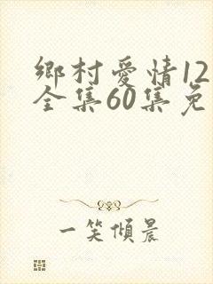 乡村爱情12下全集60集免费观看