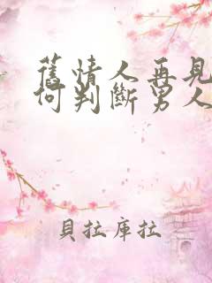 旧情人再见面如何判断男人还有感情