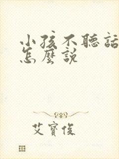 小孩不听话应该怎么说