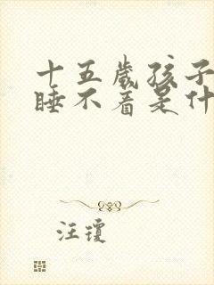 十五岁孩子晚上睡不着是什么原因