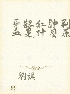 牙龈红肿刷牙出血是什么原因