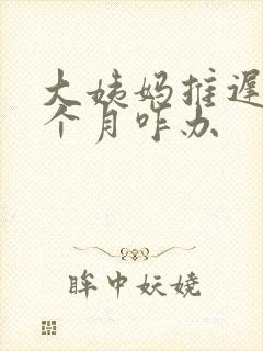 大姨妈推迟快1个月咋办