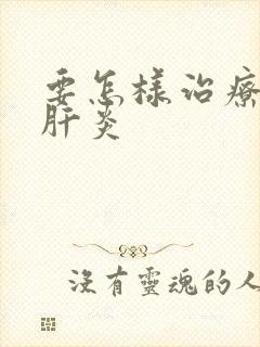 要怎样治疗病毒肝炎