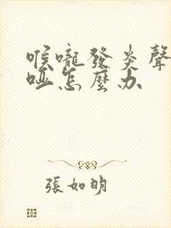 喉咙发炎声音嘶哑怎么办