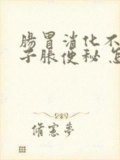 肠胃消化不好肚子胀便秘 怎么办