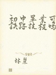 初中毕业可以读铁路技校吗