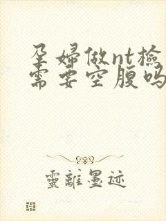 孕妇做nt检查需要空腹吗?