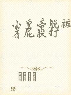 小皇帝脱裤子撅着屁股打