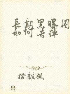 长期黑眼圈眼袋如何去掉