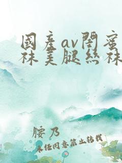 国产av闺蜜丝袜美腿丝袜