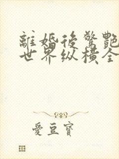 离婚后惊艳了全世界纵横全网