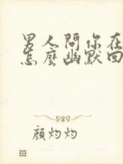 男人问你在干嘛怎么幽默回复